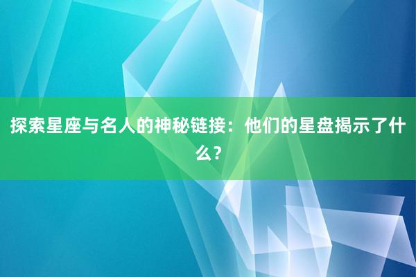 探索星座与名人的神秘链接：他们的星盘揭示了什么？