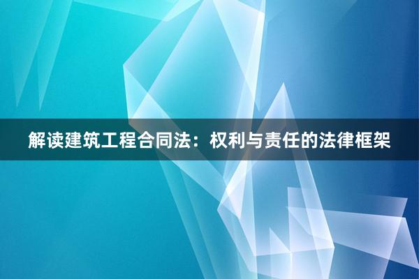 解读建筑工程合同法：权利与责任的法律框架