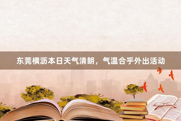 东莞横沥本日天气清朗，气温合乎外出活动