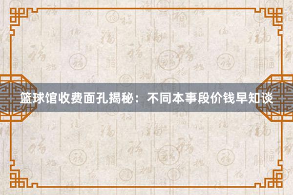 篮球馆收费面孔揭秘：不同本事段价钱早知谈